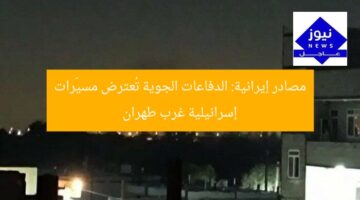 مصادر إيرانية: الدفاعات الجوية تُعترض مسيّرات إسرائيلية غرب طهران