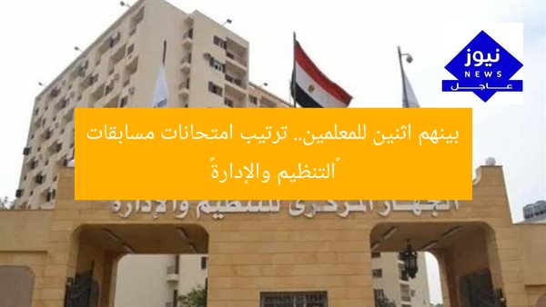 بينهم اثنين للمعلمين.. ترتيب امتحانات مسابقات «التنظيم والإدارة»