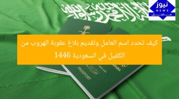 كيف تحدد اسم العامل وتقديم بلاغ عقوبة الهروب من الكفيل في السعودية 1446