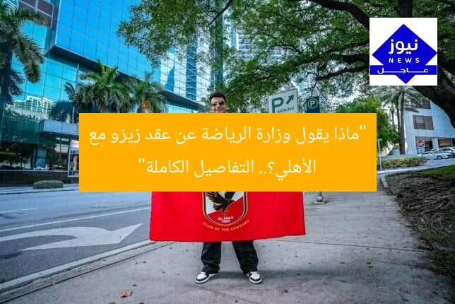 “ماذا يقول وزارة الرياضة عن عقد زيزو مع الأهلي؟.. التفاصيل الكاملة”