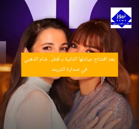 بعد افتتاح عيادتها الثانية بـ «قطر».. شام الذهبي في صدارة التريند
