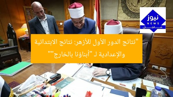 “نتائج الدور الأول للأزهر: نتائج الابتدائية والإعدادية لـ “أبناؤنا بالخارج””
