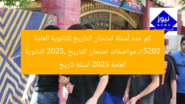 كم عدد أسئلة امتحان التاريخ للثانوية العامة 2025؟, مواصفات امتحان التاريخ 2025, الثانوية العامة 2025 أسئلة تاريخ