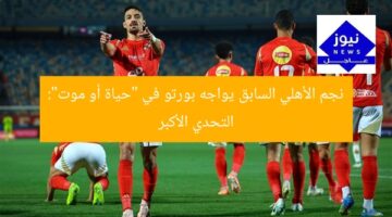 نجم الأهلي السابق يواجه بورتو في “حياة أو موت”: التحدي الأكبر