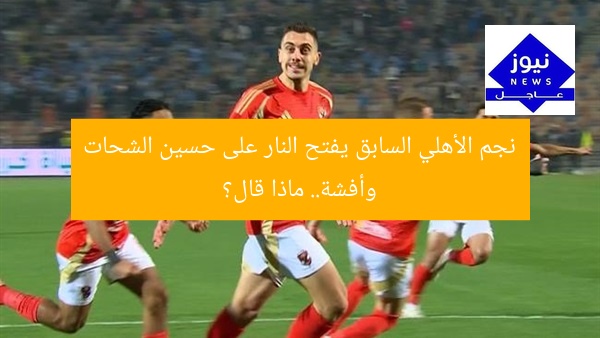نجم الأهلي السابق يفتح النار على حسين الشحات وأفشة.. ماذا قال؟