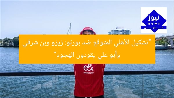 “تشكيل الأهلي المتوقع ضد بورتو: زيزو وبن شرقي وأبو علي يقودون الهجوم”