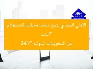 “البنك الأهلي المصري يتيح خدمة مجانية للاستعلام عن التحويلات الدولية 24/7”