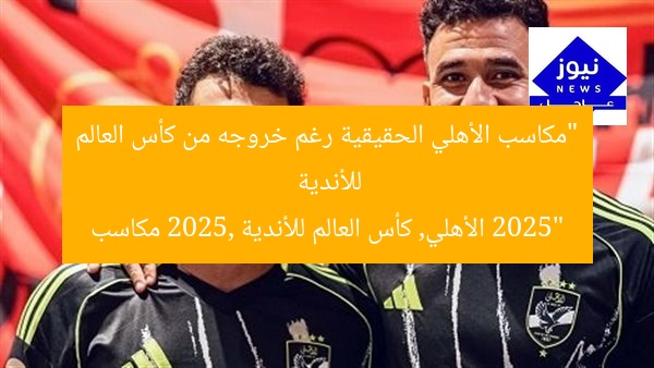 “مكاسب الأهلي الحقيقية رغم خروجه من كأس العالم للأندية 2025”
الأهلي, كأس العالم للأندية 2025, مكاسب