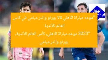 “موعد مباراة الأهلي vs بورتو وإنتر ميامي في كأس العالم للأندية 2023”  
موعد مباراة الأهلي, كأس العالم للأندية, بورتو وإنتر ميامي