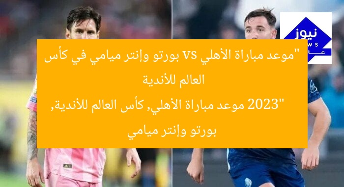 “موعد مباراة الأهلي vs بورتو وإنتر ميامي في كأس العالم للأندية 2023”
موعد مباراة الأهلي, كأس العالم للأندية, بورتو وإنتر ميامي