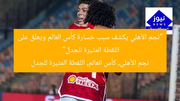 “نجم الأهلي يكشف سبب خسارة كأس العالم ويعلق على اللقطة المثيرة للجدل”
نجم الأهلي, كأس العالم, اللقطة المثيرة للجدل