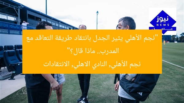 “نجم الأهلي يثير الجدل بانتقاد طريقة التعاقد مع المدرب.. ماذا قال؟”
نجم الأهلي, النادي الاهلي, الانتقادات