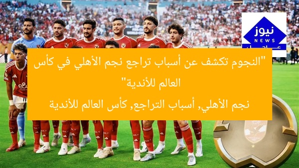 “النجوم تكشف عن أسباب تراجع نجم الأهلي في كأس العالم للأندية”
نجم الأهلي, أسباب التراجع, كأس العالم للأندية