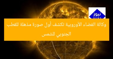 وكالة الفضاء الأوروبية تكشف أول صورة مذهلة للقطب الجنوبي للشمس