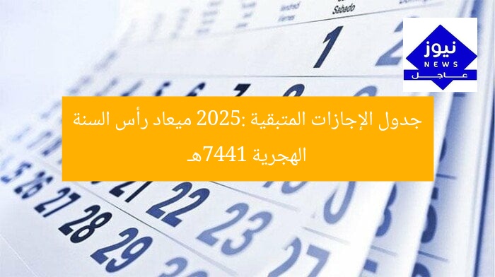 جدول الإجازات المتبقية 2025: ميعاد رأس السنة الهجرية 1447هـ