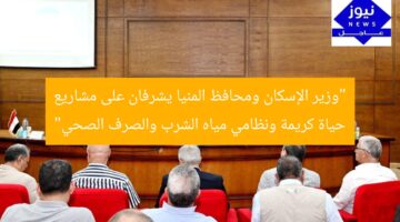 “وزير الإسكان ومحافظ المنيا يشرفان على مشاريع حياة كريمة ونظامي مياه الشرب والصرف الصحي”