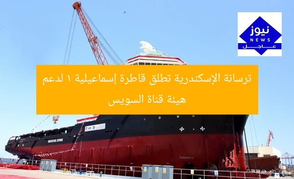 ترسانة الإسكندرية تدشّن «القاطرة إسماعيلية 1» لصالح هيئة قناة السويس