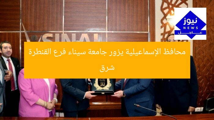 محافظ الإسماعيلية يزور جامعة سيناء فرع القنطرة شرق