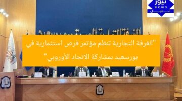 “الغرفة التجارية تنظم مؤتمر فرص استثمارية في بورسعيد بمشاركة الاتحاد الأوروبي”