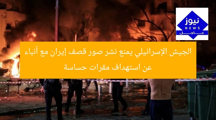 الجيش الإسرائيلي يمنع نشر صور قصف إيران مع أنباء عن استهداف مقرات حساسة