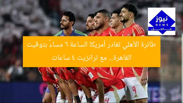 طائرة الأهلي تغادر أمريكا الساعة 6 مساءً بتوقيت القاهرة… مع ترانزيت 4 ساعات