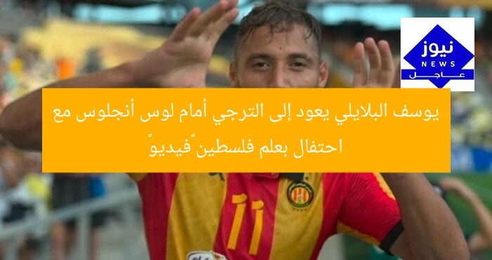 يوسف البلايلي يعود إلى الترجي أمام لوس أنجلوس مع احتفال بعلم فلسطين «فيديو»