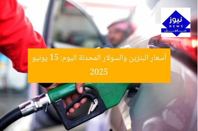 أسعار البنزين والسولار المحدثة اليوم: 15 يونيو 2025