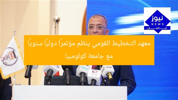 معهد التخطيط القومي ينظم مؤتمرًا دوليًا سنويًا مع جامعة كولومبيا