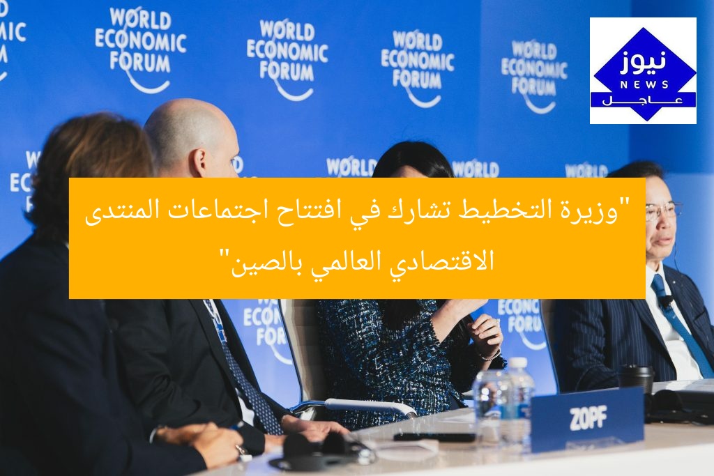 “وزيرة التخطيط تشارك في افتتاح اجتماعات المنتدى الاقتصادي العالمي بالصين”