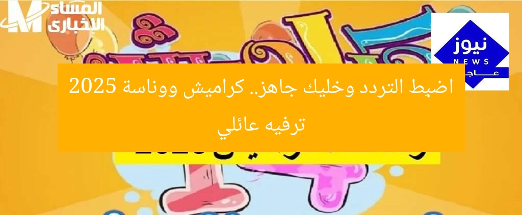 اضبِط التردد وخليك جاهز.. كراميش ووناسة 2025 ترفيه عائلي