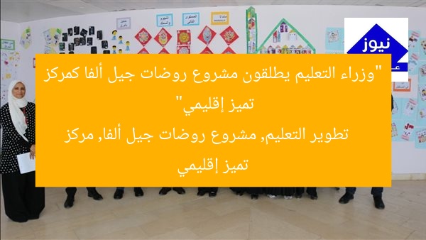 “وزراء التعليم يطلقون مشروع روضات جيل ألفا كمركز تميز إقليمي”
تطوير التعليم, مشروع روضات جيل ألفا, مركز تميز إقليمي