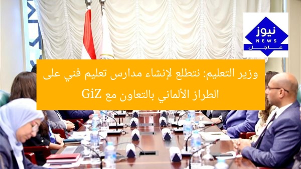 وزير التعليم: نتطلع لإنشاء مدارس تعليم فني على الطراز الألماني بالتعاون مع GiZ