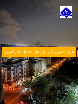 عاجل: هجوم إسرائيلى على مفاعل نطنز النووى