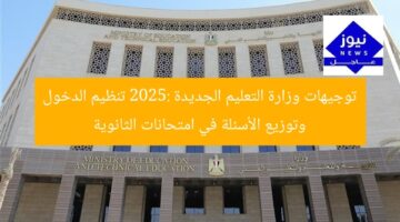 توجيهات وزارة التعليم الجديدة 2025: تنظيم الدخول وتوزيع الأسئلة في امتحانات الثانوية