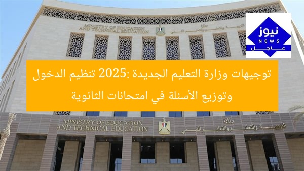 توجيهات وزارة التعليم الجديدة 2025: تنظيم الدخول وتوزيع الأسئلة في امتحانات الثانوية