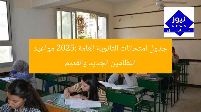 جدول امتحانات الثانوية العامة 2025: مواعيد النظامين الجديد والقديم