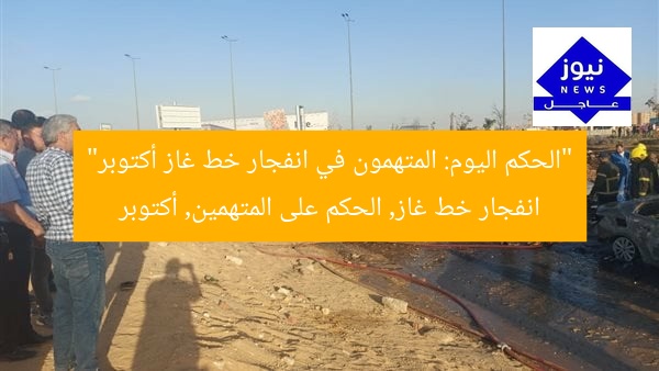 “الحكم اليوم: المتهمون في انفجار خط غاز أكتوبر”
انفجار خط غاز, الحكم على المتهمين, أكتوبر