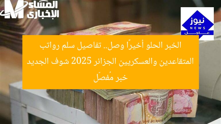 الخبر الحلو أخيرًا وصل.. تفاصيل سلم رواتب المتقاعدين والعسكريين الجزائر 2025 شوف الجديد خبر مُفصّل