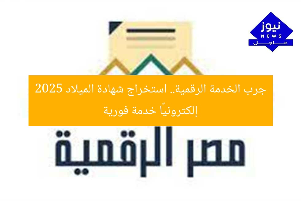 جرب الخدمة الرقمية.. استخراج شهادة الميلاد 2025 إلكترونيًا خدمة فورية