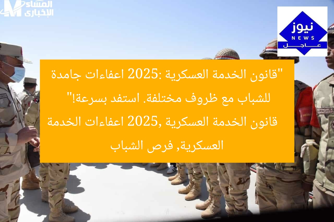 “قانون الخدمة العسكرية 2025: اعفاءات جامدة للشباب مع ظروف مختلفة. استفد بسرعة!”
قانون الخدمة العسكرية 2025, اعفاءات الخدمة العسكرية, فرص الشباب