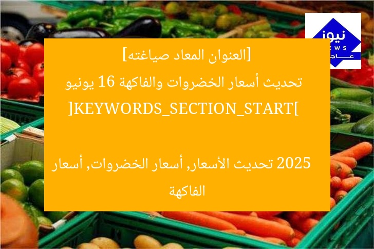 [العنوان المعاد صياغته]  
تحديث أسعار الخضروات والفاكهة 16 يونيو 2025  

[KEYWORDS_SECTION_START]  
تحديث الأسعار, أسعار الخضروات, أسعار الفاكهة