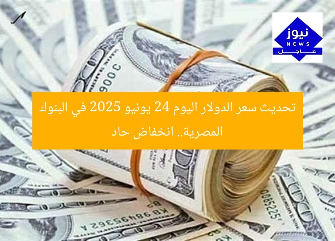 تحديث سعر الدولار اليوم 24 يونيو 2025 في البنوك المصرية.. انخفاض حاد