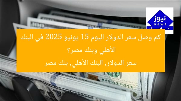 كم وصل سعر الدولار اليوم 15 يونيو 2025 في البنك الأهلي وبنك مصر؟
سعر الدولار, البنك الأهلي, بنك مصر