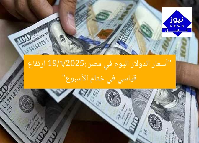 “سعر الدولار اليوم في مصر 19/6/2025.. ارتفاع قياسي في نهاية الأسبوع”