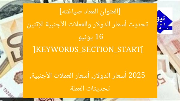 [العنوان المعاد صياغته]  
تحديث أسعار الدولار والعملات الأجنبية الإثنين 16 يونيو 2025  

[KEYWORDS_SECTION_START]  
أسعار الدولار, أسعار العملات الأجنبية, تحديثات العملة