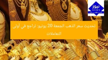 تحديث سعر الذهب الجمعة 20 يونيو: تراجع في أولى التعاملات