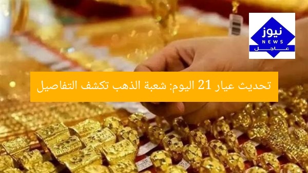 تحديث عيار 21 اليوم: شعبة الذهب تكشف التفاصيل