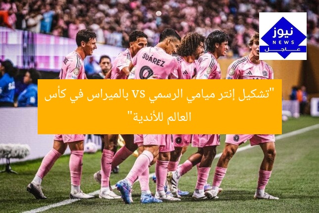 “تشكيل إنتر ميامي الرسمي vs بالميراس في كأس العالم للأندية”