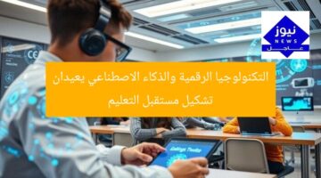التكنولوجيا الرقمية والذكاء الاصطناعي يعيدان تشكيل مستقبل التعليم