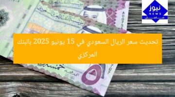 تحديث سعر الريال السعودي في 15 يونيو 2025 بالبنك المركزي
